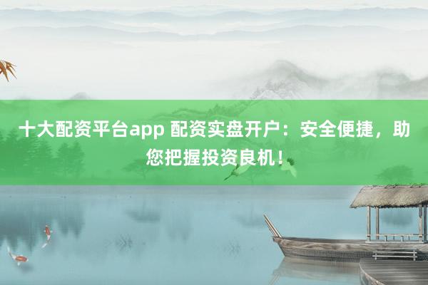 十大配資平臺(tái)app 配資實(shí)盤開戶：安全便捷，助您把握投資良機(jī)！