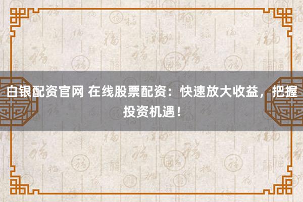 白銀配資官網(wǎng) 在線股票配資：快速放大收益，把握投資機(jī)遇！