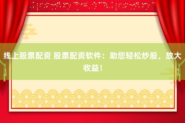 線上股票配資 股票配資軟件：助您輕松炒股，放大收益！