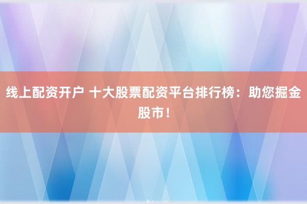 線上配資開戶 十大股票配資平臺(tái)排行榜：助您掘金股市！