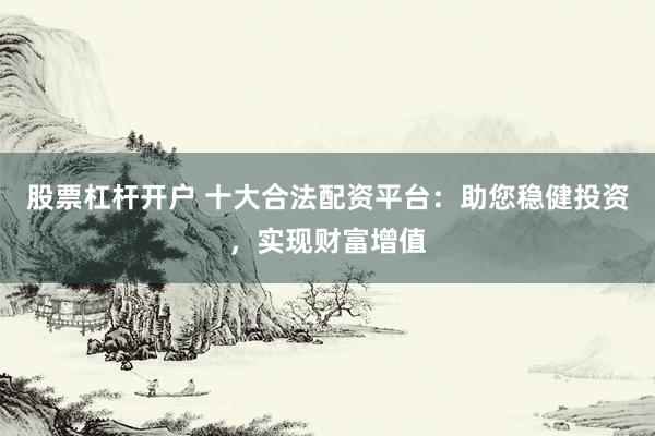 股票杠桿開戶 十大合法配資平臺(tái)：助您穩(wěn)健投資，實(shí)現(xiàn)財(cái)富增值
