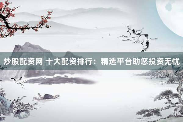炒股配資網(wǎng) 十大配資排行：精選平臺(tái)助您投資無憂
