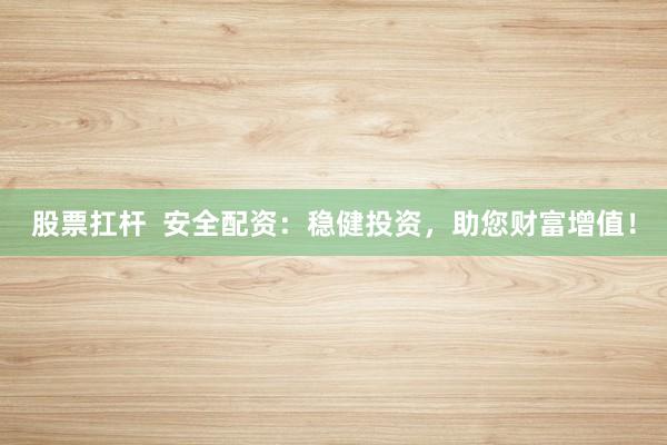 股票扛桿  安全配資：穩(wěn)健投資，助您財(cái)富增值！