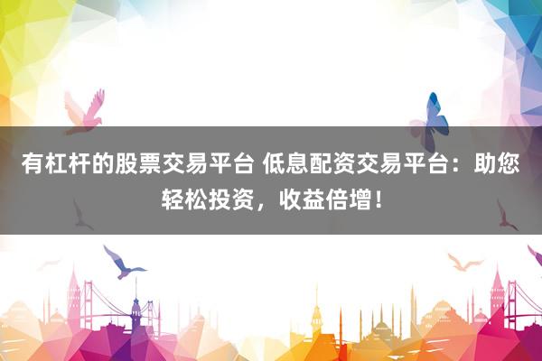 有杠桿的股票交易平臺(tái) 低息配資交易平臺(tái)：助您輕松投資，收益倍增！
