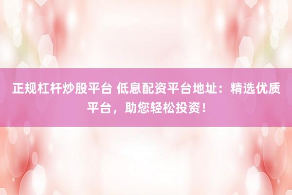 正規(guī)杠桿炒股平臺(tái) 低息配資平臺(tái)地址：精選優(yōu)質(zhì)平臺(tái)，助您輕松投資！