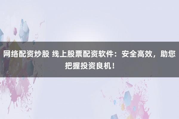 網(wǎng)絡(luò)配資炒股 線(xiàn)上股票配資軟件：安全高效，助您把握投資良機(jī)！