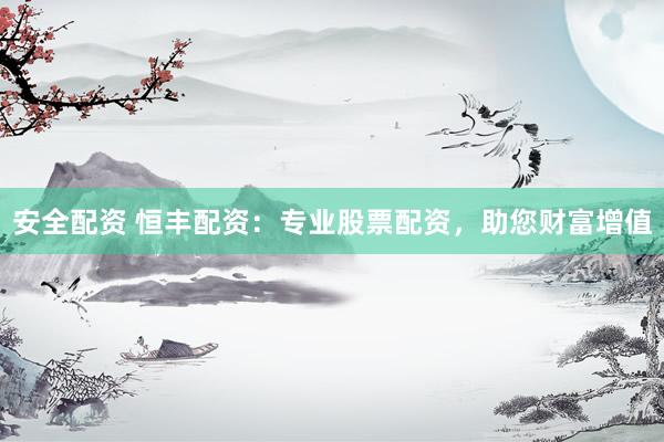安全配資 恒豐配資：專(zhuān)業(yè)股票配資，助您財(cái)富增值