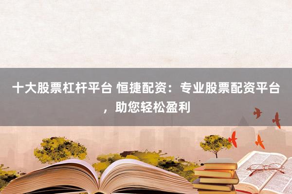 十大股票杠桿平臺(tái) 恒捷配資：專(zhuān)業(yè)股票配資平臺(tái)，助您輕松盈利