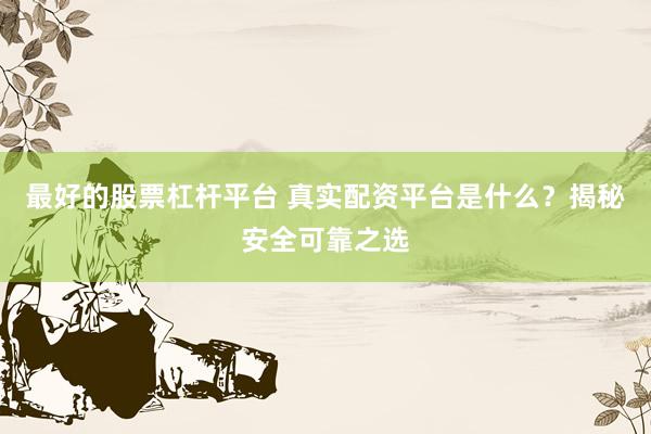 最好的股票杠桿平臺 真實(shí)配資平臺是什么？揭秘安全可靠之選