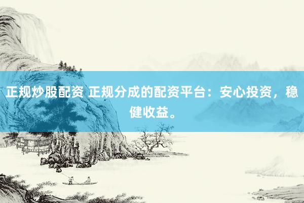 正規(guī)炒股配資 正規(guī)分成的配資平臺(tái)：安心投資，穩(wěn)健收益。