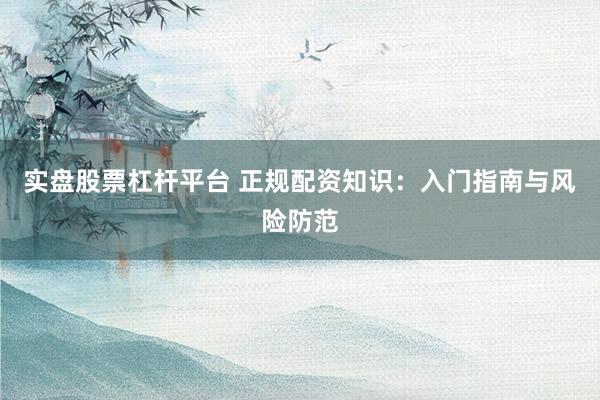 實(shí)盤股票杠桿平臺 正規(guī)配資知識：入門指南與風(fēng)險(xiǎn)防范