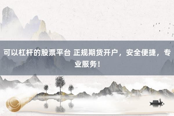 可以杠桿的股票平臺 正規(guī)期貨開戶，安全便捷，專業(yè)服務(wù)！