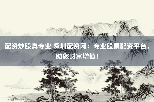 配資炒股真專業(yè) 深圳配資網(wǎng)：專業(yè)股票配資平臺，助您財(cái)富增值！