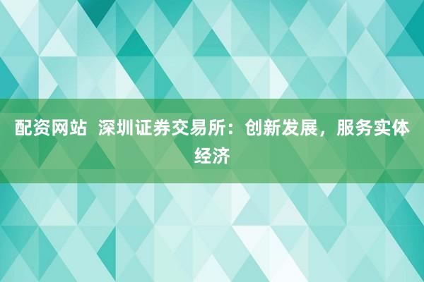配資網(wǎng)站  深圳證券交易所：創(chuàng)新發(fā)展，服務(wù)實(shí)體經(jīng)濟(jì)