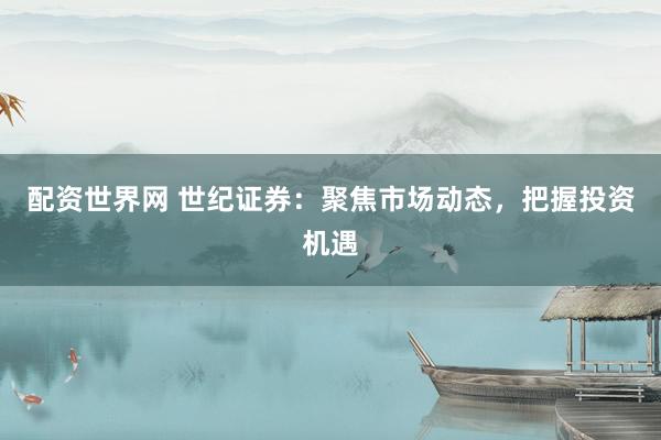 配資世界網(wǎng) 世紀(jì)證券：聚焦市場動(dòng)態(tài)，把握投資機(jī)遇