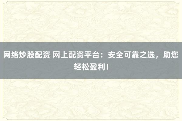 網(wǎng)絡(luò)炒股配資 網(wǎng)上配資平臺：安全可靠之選，助您輕松盈利！
