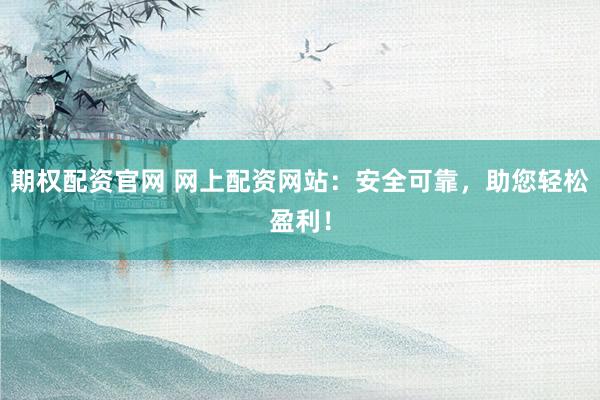 期權(quán)配資官網(wǎng) 網(wǎng)上配資網(wǎng)站：安全可靠，助您輕松盈利！