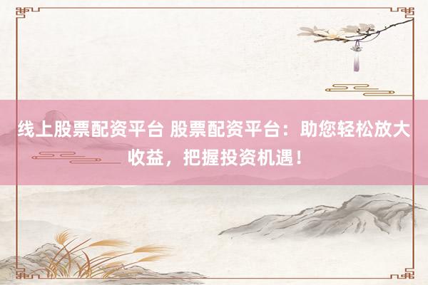 線(xiàn)上股票配資平臺(tái) 股票配資平臺(tái)：助您輕松放大收益，把握投資機(jī)遇！