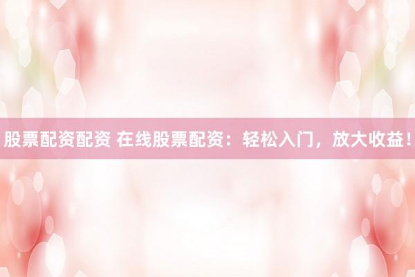 股票配資配資 在線股票配資：輕松入門，放大收益！