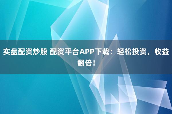 實(shí)盤配資炒股 配資平臺APP下載：輕松投資，收益翻倍！