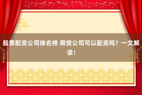 股票配資公司排名榜 期貨公司可以配資嗎？一文解讀！