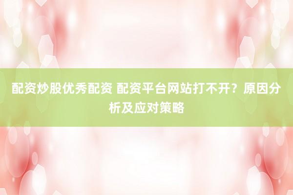 配資炒股優(yōu)秀配資 配資平臺網(wǎng)站打不開？原因分析及應(yīng)對策略