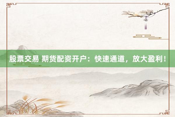 股票交易 期貨配資開戶：快速通道，放大盈利！