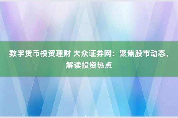 數(shù)字貨幣投資理財 大眾證券網(wǎng)：聚焦股市動態(tài)，解讀投資熱點