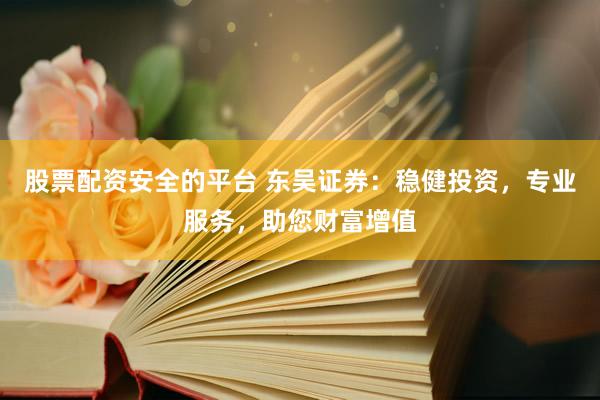 股票配資安全的平臺 東吳證券：穩(wěn)健投資，專業(yè)服務，助您財富增值