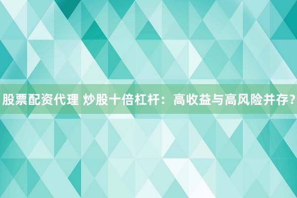 股票配資代理 炒股十倍杠桿：高收益與高風(fēng)險(xiǎn)并存？