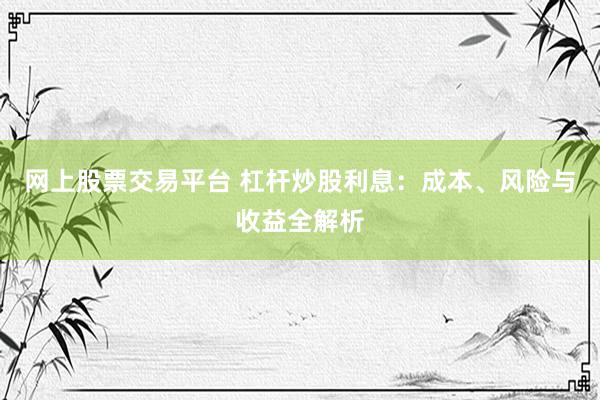 網(wǎng)上股票交易平臺(tái) 杠桿炒股利息：成本、風(fēng)險(xiǎn)與收益全解析