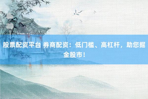 股票配資平臺(tái) 券商配資：低門檻、高杠桿，助您掘金股市！