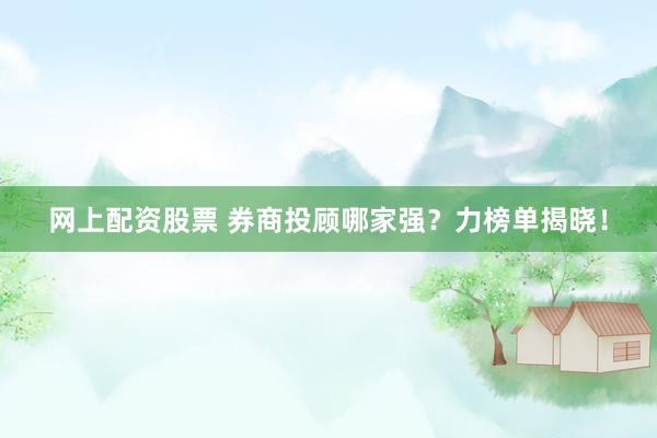 網(wǎng)上配資股票 券商投顧哪家強(qiáng)？力榜單揭曉！