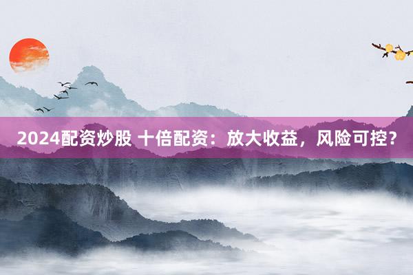 2024配資炒股 十倍配資：放大收益，風(fēng)險(xiǎn)可控？