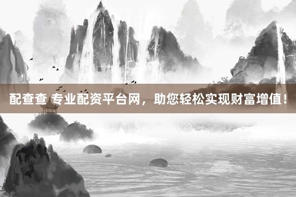 配查查 專業(yè)配資平臺(tái)網(wǎng)，助您輕松實(shí)現(xiàn)財(cái)富增值！