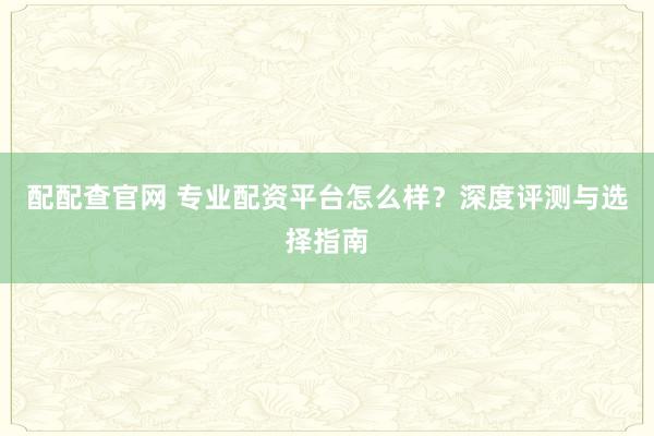 配配查官網(wǎng) 專業(yè)配資平臺(tái)怎么樣？深度評(píng)測(cè)與選擇指南