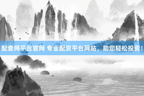 配查網(wǎng)平臺(tái)官網(wǎng) 專業(yè)配資平臺(tái)網(wǎng)站，助您輕松投資！