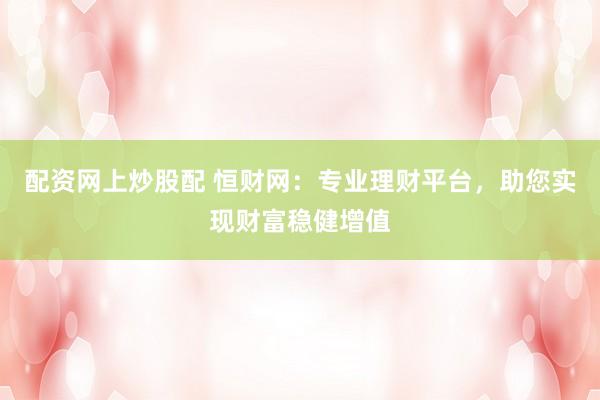配資網(wǎng)上炒股配 恒財(cái)網(wǎng)：專業(yè)理財(cái)平臺(tái)，助您實(shí)現(xiàn)財(cái)富穩(wěn)健增值
