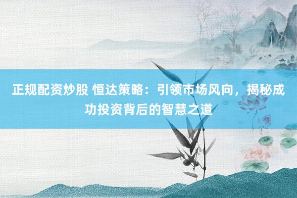 正規(guī)配資炒股 恒達(dá)策略：引領(lǐng)市場(chǎng)風(fēng)向，揭秘成功投資背后的智慧之道