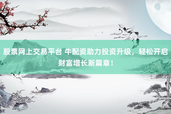 股票網(wǎng)上交易平臺(tái) 牛配資助力投資升級(jí)，輕松開啟財(cái)富增長(zhǎng)新篇章！