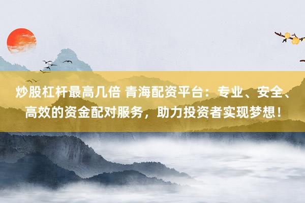 炒股杠桿最高幾倍 青海配資平臺(tái)：專業(yè)、安全、高效的資金配對(duì)服務(wù)，助力投資者實(shí)現(xiàn)夢(mèng)想！