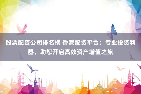 股票配資公司排名榜 香港配資平臺(tái)：專業(yè)投資利器，助您開啟高效資產(chǎn)增值之旅