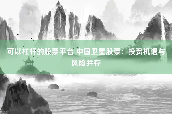 可以杠桿的股票平臺(tái) 中國(guó)衛(wèi)星股票：投資機(jī)遇與風(fēng)險(xiǎn)并存