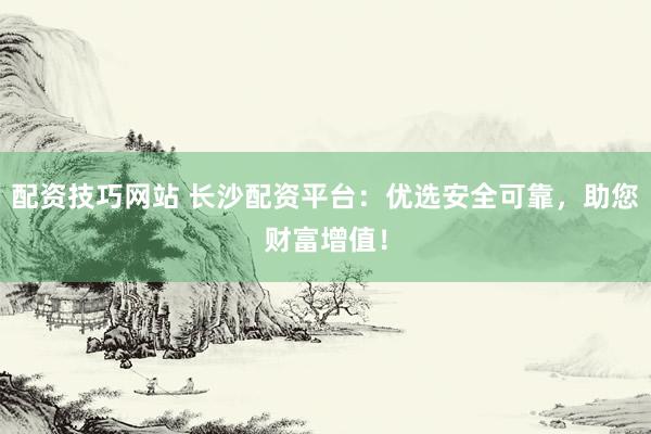 配資技巧網(wǎng)站 長(zhǎng)沙配資平臺(tái)：優(yōu)選安全可靠，助您財(cái)富增值！