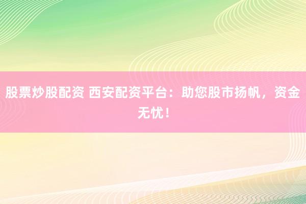 股票炒股配資 西安配資平臺(tái)：助您股市揚(yáng)帆，資金無憂！