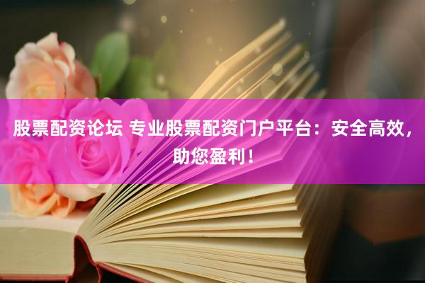 股票配資論壇 專業(yè)股票配資門戶平臺(tái)：安全高效，助您盈利！