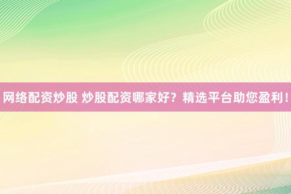 網(wǎng)絡(luò)配資炒股 炒股配資哪家好？精選平臺(tái)助您盈利！