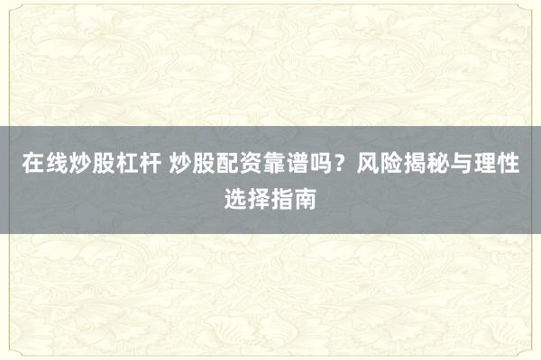 在線炒股杠桿 炒股配資靠譜嗎？風(fēng)險(xiǎn)揭秘與理性選擇指南