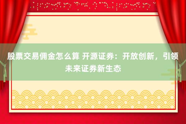股票交易傭金怎么算 開源證券：開放創(chuàng)新，引領(lǐng)未來證券新生態(tài)