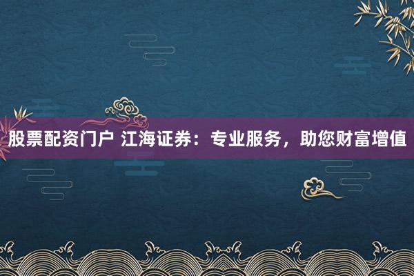 股票配資門戶 江海證券：專業(yè)服務(wù)，助您財(cái)富增值